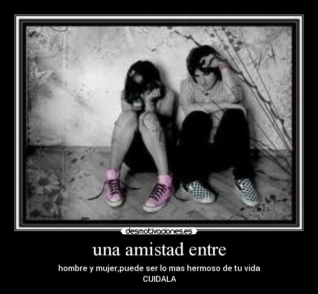 una amistad entre - hombre y mujer,puede ser lo mas hermoso de tu vida
CUIDALA
