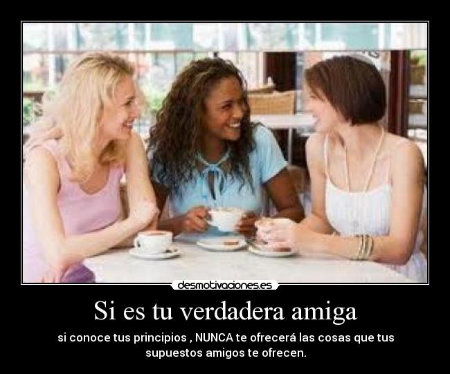 Si es tu verdadera amiga - si conoce tus principios , NUNCA te ofrecerá las cosas que tus
supuestos amigos te ofrecen.