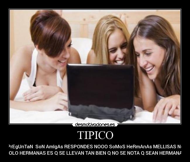 TIPICO - Te PrEgUnTaN SoN AmIgAs RESPONDES NOOO SoMoS HeRmAnAs MELLISAS NoOo
SOLO HERMANAS ES Q SE LLEVAN TAN BIEN Q NO SE NOTA Q SEAN HERMANAS