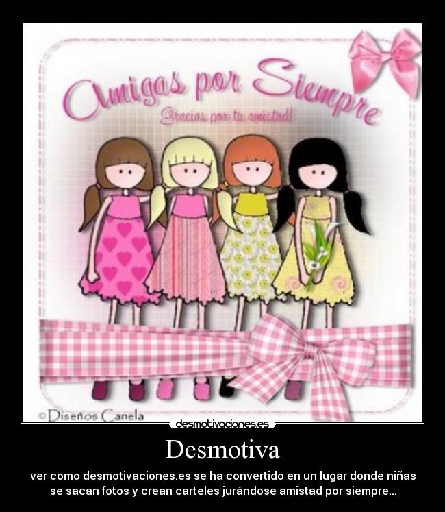 Desmotiva - ver como desmotivaciones.es se ha convertido en un lugar donde niñas
se sacan fotos y crean carteles jurándose amistad por siempre...