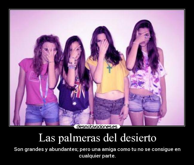 Las palmeras del desierto - Son grandes y abundantes; pero una amiga como tu no se consigue en
cualquier parte.