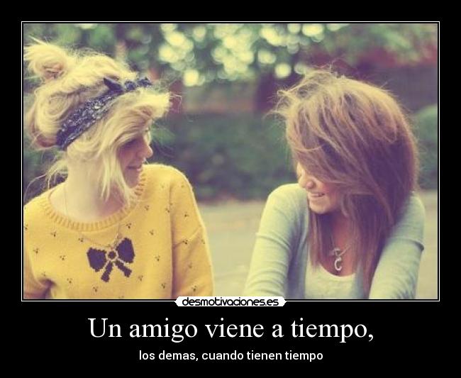Un amigo viene a tiempo, - los demas, cuando tienen tiempo