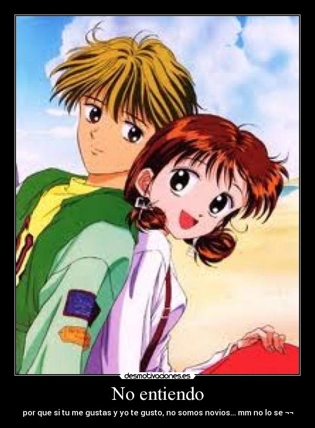 No entiendo - por que si tu me gustas y yo te gusto, no somos novios... mm no lo se ¬¬