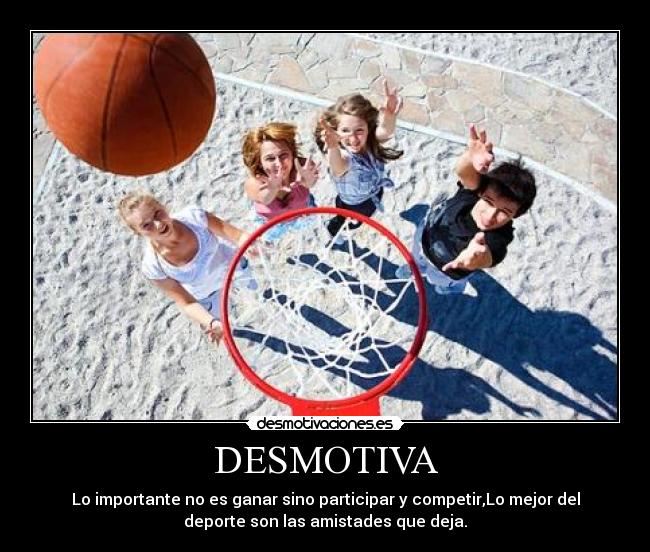 DESMOTIVA - Lo importante no es ganar sino participar y competir,Lo mejor del
deporte son las amistades que deja.