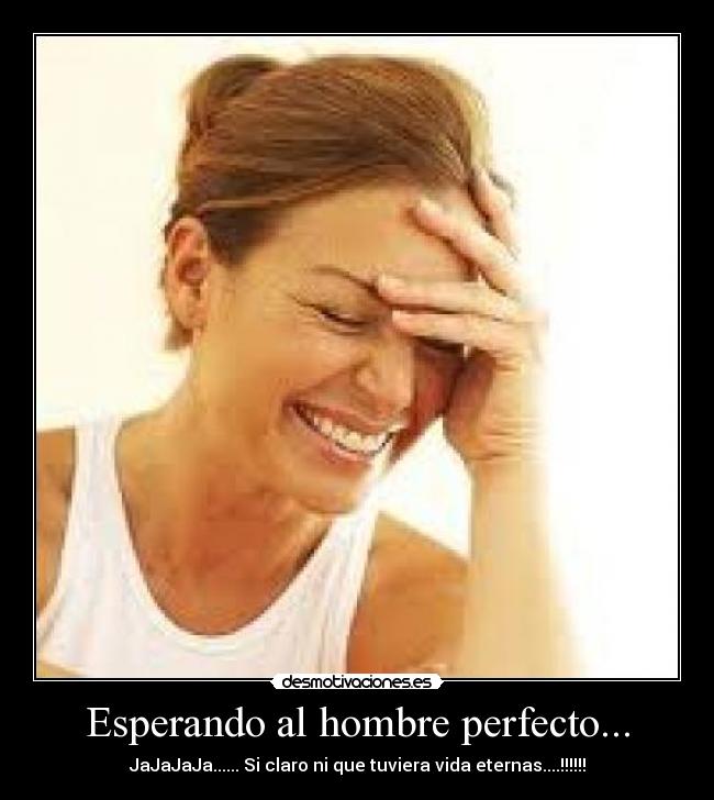 Esperando al hombre perfecto... - JaJaJaJa...... Si claro ni que tuviera vida eternas....!!!!!!