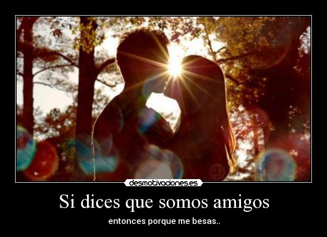 Si dices que somos amigos - entonces porque me besas..