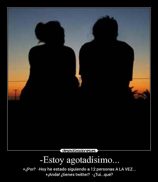 -Estoy agotadísimo... - +¿Por? -Hoy he estado siguiendo a 12 personas A LA VEZ...
+¡Anda! ¿tienes twitter? -¿Tui...qué?