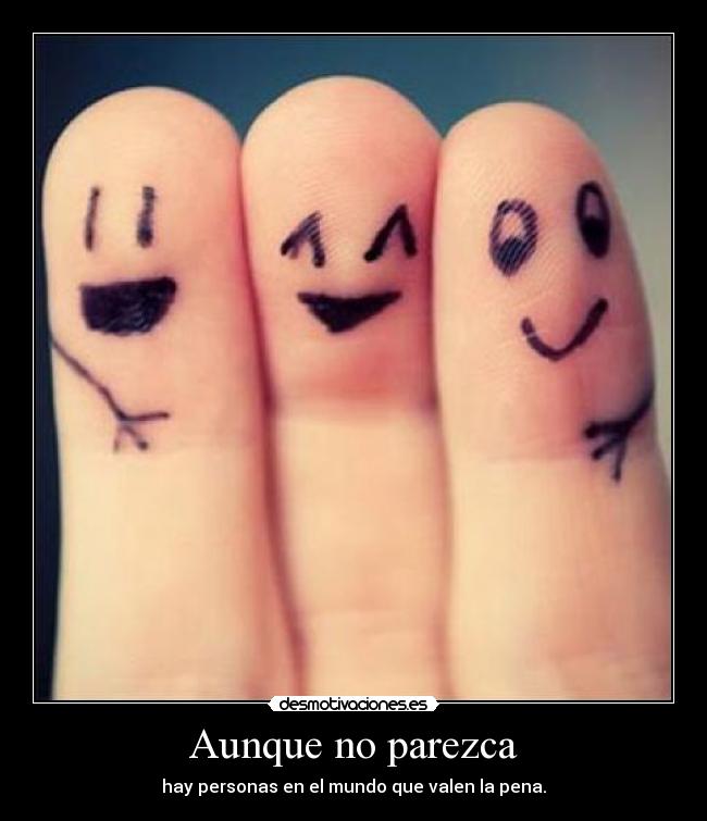 Aunque no parezca - hay personas en el mundo que valen la pena.