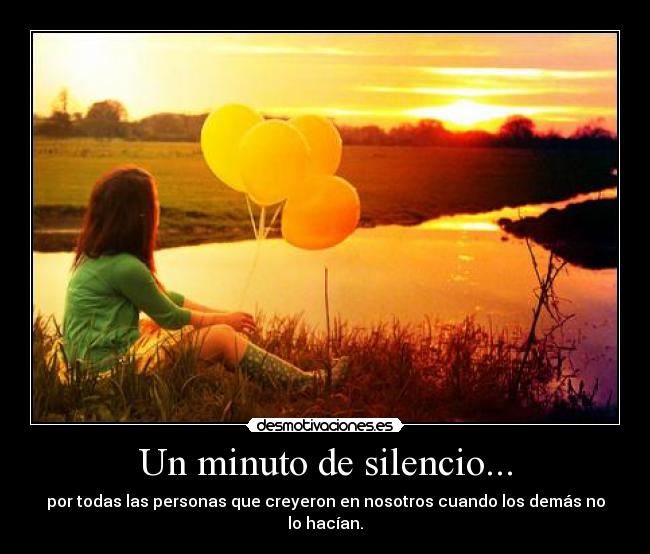 Un minuto de silencio... - por todas las personas que creyeron en nosotros cuando los demás no lo hacían.