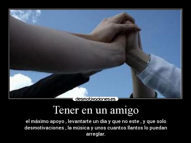 Tener en un amigo - el máximo apoyo , levantarte un día y que no este , y que solo
desmotivaciones , la música y unos cuantos llantos lo puedan
arreglar.