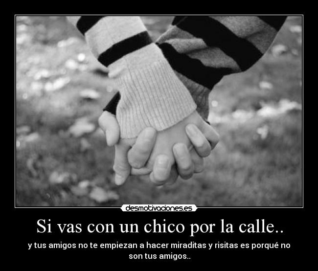 Si vas con un chico por la calle.. - y tus amigos no te empiezan a hacer miraditas y risitas es porqué no son tus amigos..