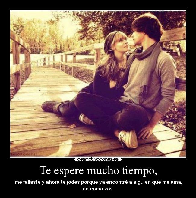 Te espere mucho tiempo, - me fallaste y ahora te jodes porque ya encontré a alguien que me ama, no como vos.