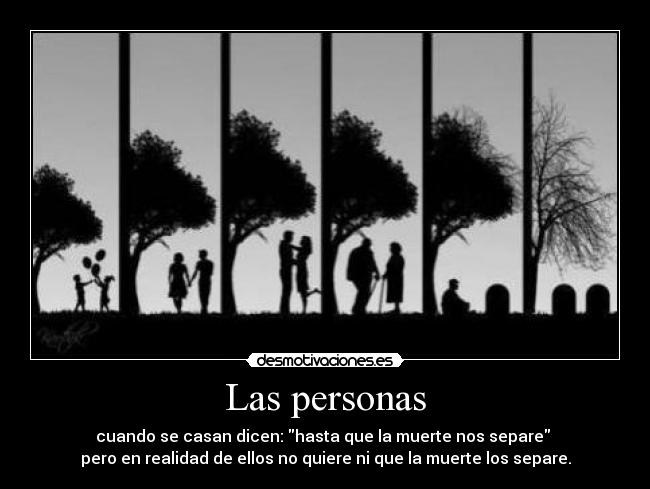 Las personas - cuando se casan dicen: hasta que la muerte nos separe
pero en realidad de ellos no quiere ni que la muerte los separe.