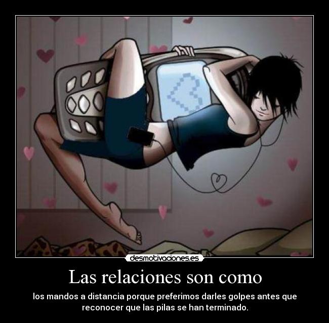 Las relaciones son como - los mandos a distancia porque preferimos darles golpes antes que
reconocer que las pilas se han terminado.