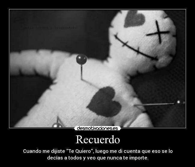 Recuerdo - Cuando me dijiste Te Quiero, luego me di cuenta que eso se lo
decías a todos y veo que nunca te importe.