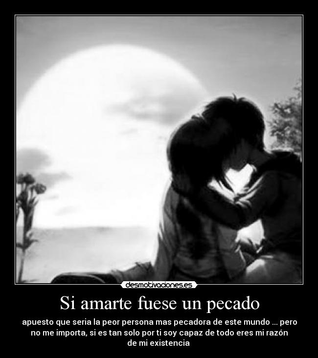 Si amarte fuese un pecado - apuesto que seria la peor persona mas pecadora de este mundo ... pero
no me importa, si es tan solo por ti soy capaz de todo eres mi razón
de mi existencia ♥