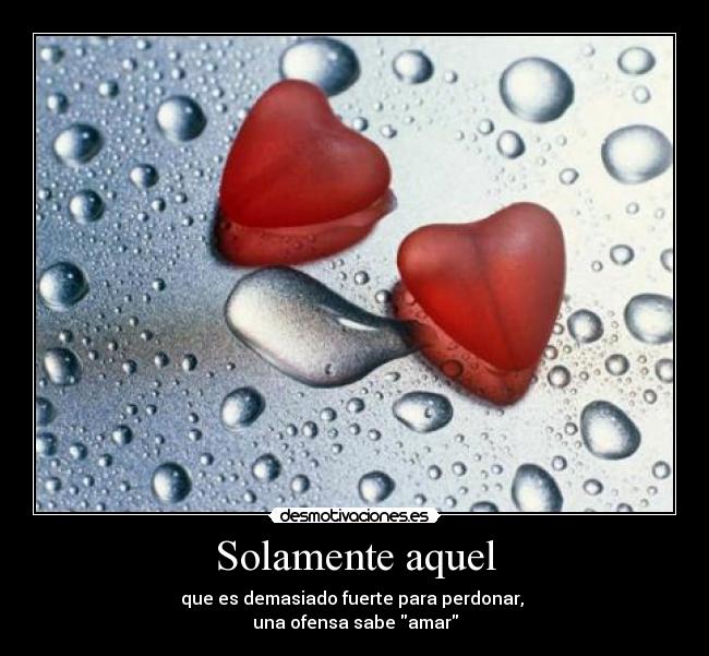 Solamente aquel - que es demasiado fuerte para perdonar, 
una ofensa sabe amar