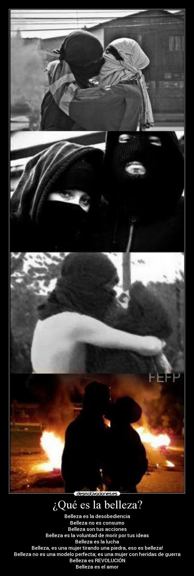 ¿Qué es la belleza? - Belleza es la desobediencia
Belleza no es consumo
Belleza son tus acciones
Belleza es la voluntad de morir por tus ideas
Belleza es la lucha
Belleza, es una mujer tirando una piedra, eso es belleza!
Belleza no es una modelo perfecta; es una mujer con heridas de guerra
Belleza es REVOLUCIÓN
Belleza es el amor
