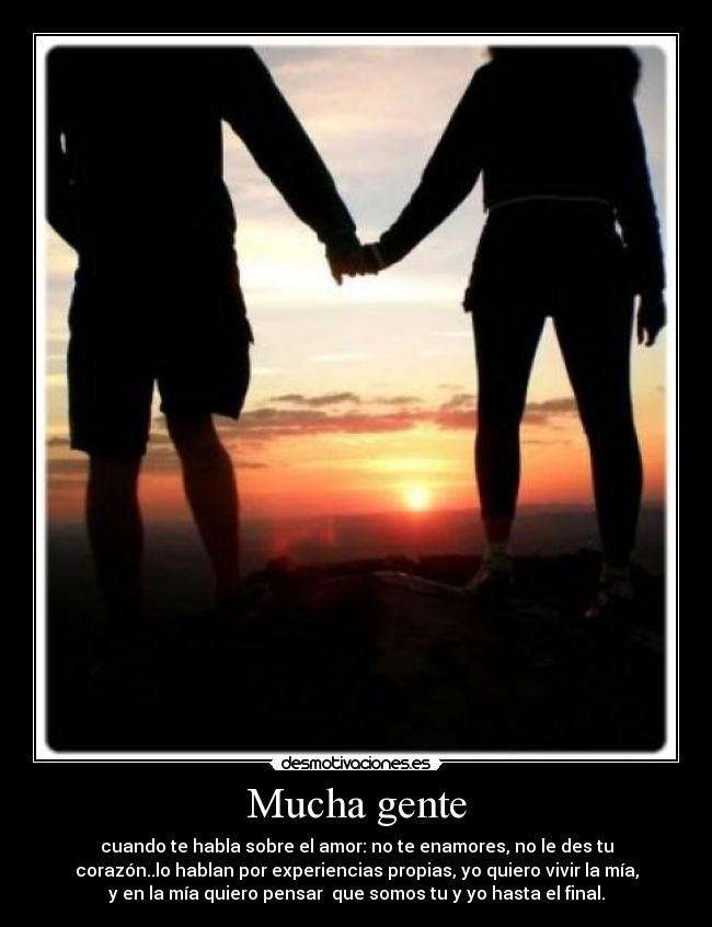 Mucha gente - cuando te habla sobre el amor: no te enamores, no le des tu
corazón..lo hablan por experiencias propias, yo quiero vivir la mía,
y en la mía quiero pensar que somos tu y yo hasta el final.