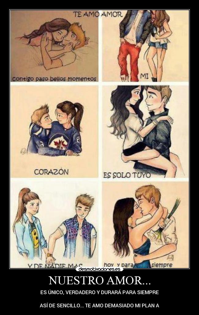 NUESTRO AMOR... - ES ÚNICO, VERDADERO Y DURARÁ PARA SIEMPRE
ASÍ DE SENCILLO... TE AMO DEMASIADO MI PLAN A