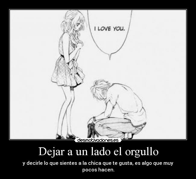 Dejar a un lado el orgullo - y decirle lo que sientes a la chica que te gusta, es algo que muy pocos hacen.