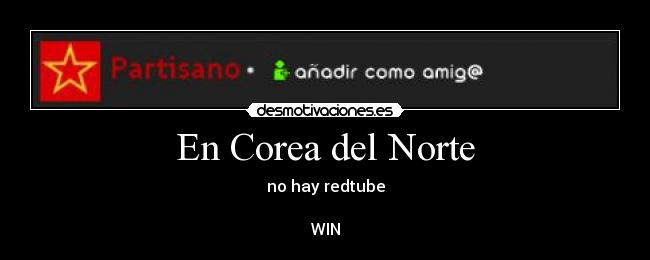 En Corea del Norte - no hay redtube
 
WIN