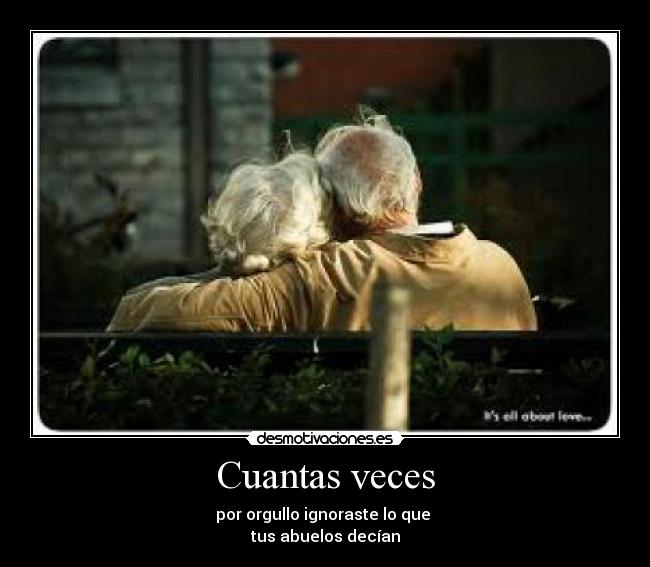 Cuantas veces - por orgullo ignoraste lo que 
tus abuelos decían