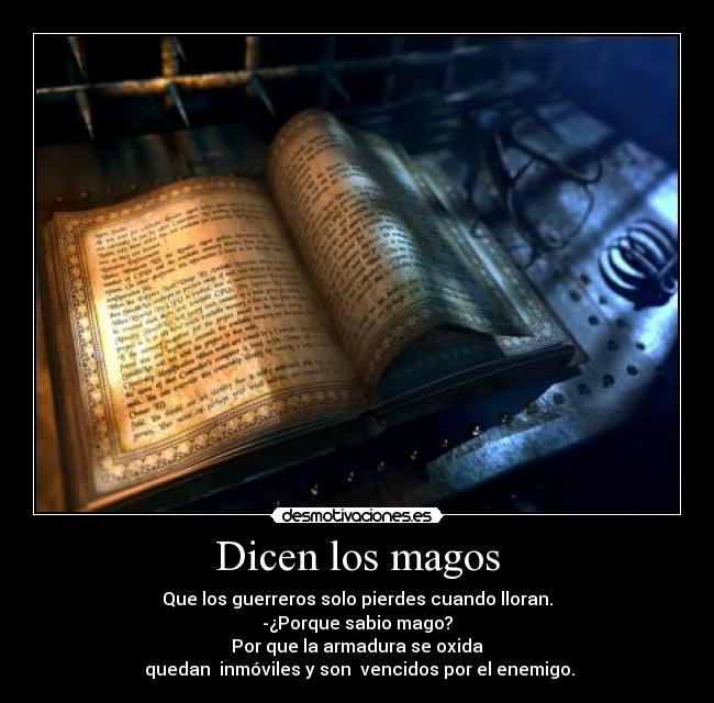 Dicen los magos - Que los guerreros solo pierdes cuando lloran.
-¿Porque sabio mago?
Por que la armadura se oxida
quedan inmóviles y son vencidos por el enemigo.