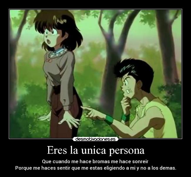 Eres la unica persona - Que cuando me hace bromas me hace sonreir 
Porque me haces sentir que me estas eligiendo a mi y no a los demas.
