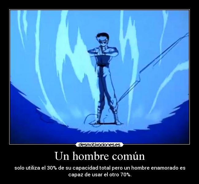 Un hombre común - solo utiliza el 30% de su capacidad total pero un hombre enamorado es
capaz de usar el otro 70%.
