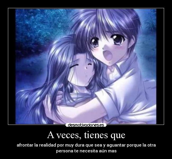 A veces, tienes que - afrontar la realidad por muy dura que sea y aguantar porque la otra
persona te necesita aún mas