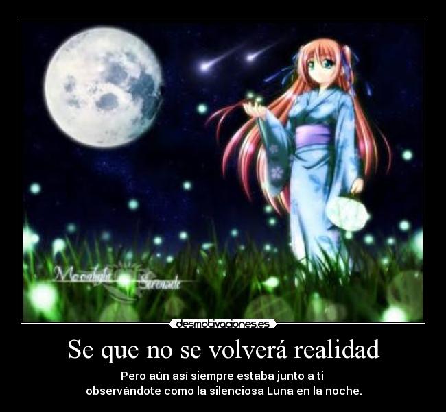 Se que no se volverá realidad - Pero aún así siempre estaba junto a ti
observándote como la silenciosa Luna en la noche.