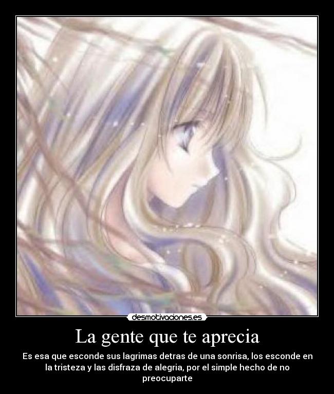 La gente que te aprecia - Es esa que esconde sus lagrimas detras de una sonrisa, los esconde en
la tristeza y las disfraza de alegria, por el simple hecho de no
preocuparte
