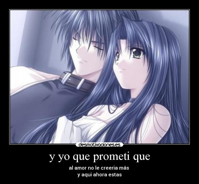 y yo que prometi que - al amor no le creeria más
y aqui ahora estas