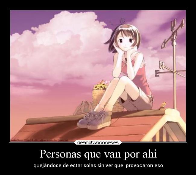 Personas que van por ahi - quejándose de estar solas sin ver que  provocaron eso