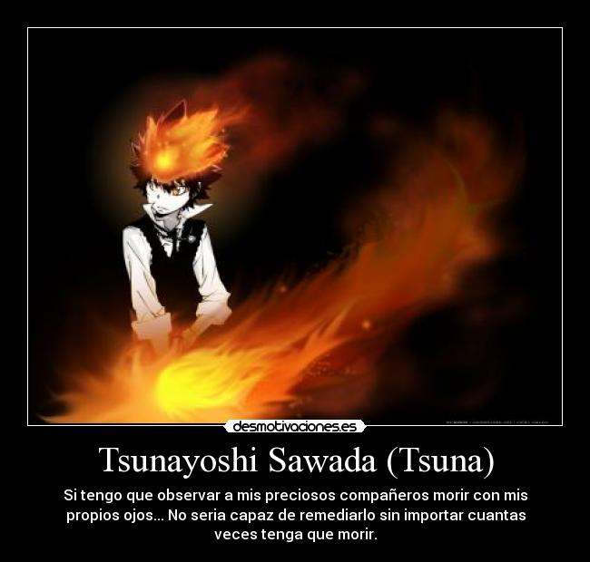 Tsunayoshi Sawada (Tsuna) - Si tengo que observar a mis preciosos compañeros morir con mis
propios ojos... No seria capaz de remediarlo sin importar cuantas
veces tenga que morir.