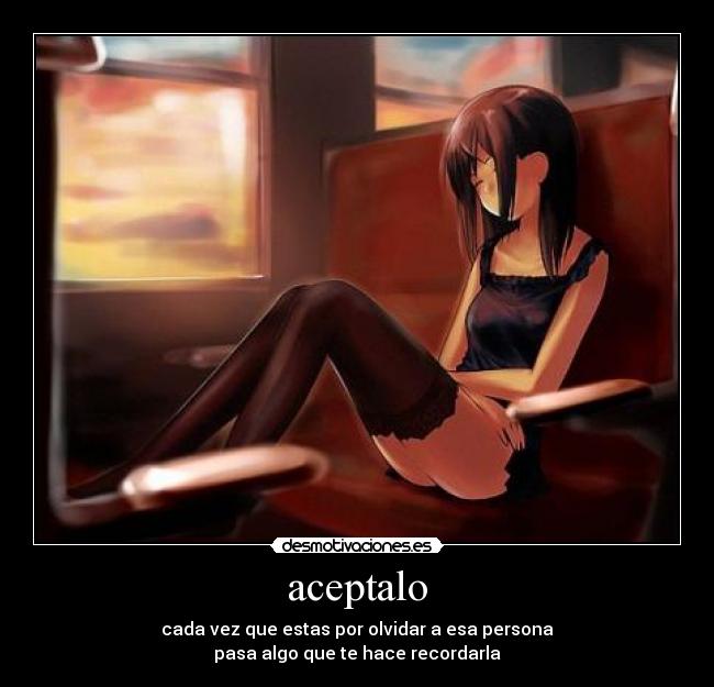 aceptalo - cada vez que estas por olvidar a esa persona
pasa algo que te hace recordarla