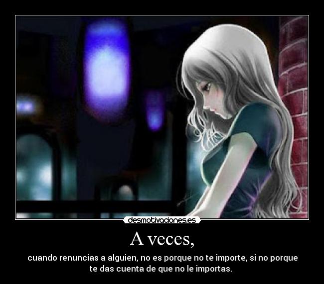 A veces, - cuando renuncias a alguien, no es porque no te importe, si no porque
te das cuenta de que no le importas.