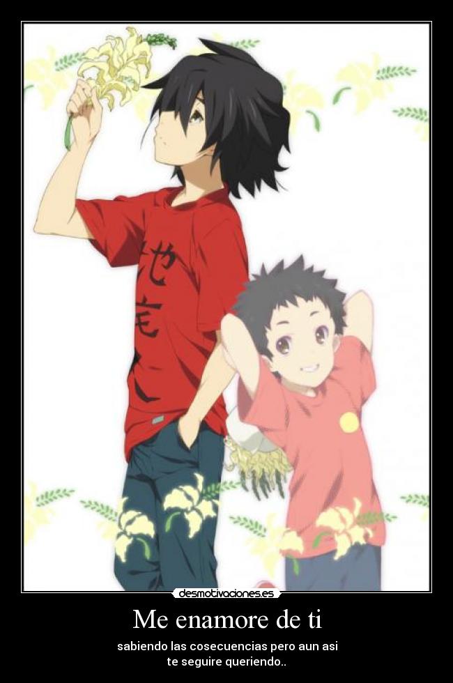 Me enamore de ti - sabiendo las cosecuencias pero aun asi
te seguire queriendo..