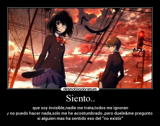 Siento.. - que soy invisible,nadie me trata,todos me ignoran
y no puedo hacer nada,solo me he acostumbrado..pero duele&me pregunto
si alguien mas ha sentido eso del no existir