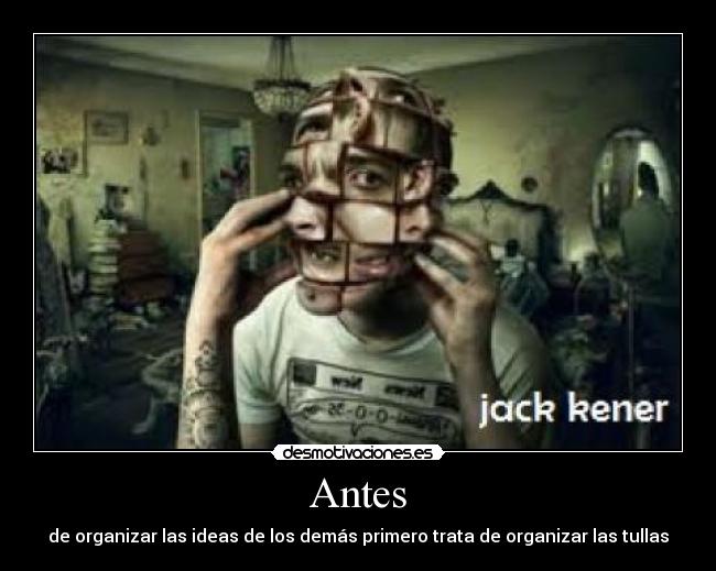 Antes - de organizar las ideas de los demás primero trata de organizar las tullas