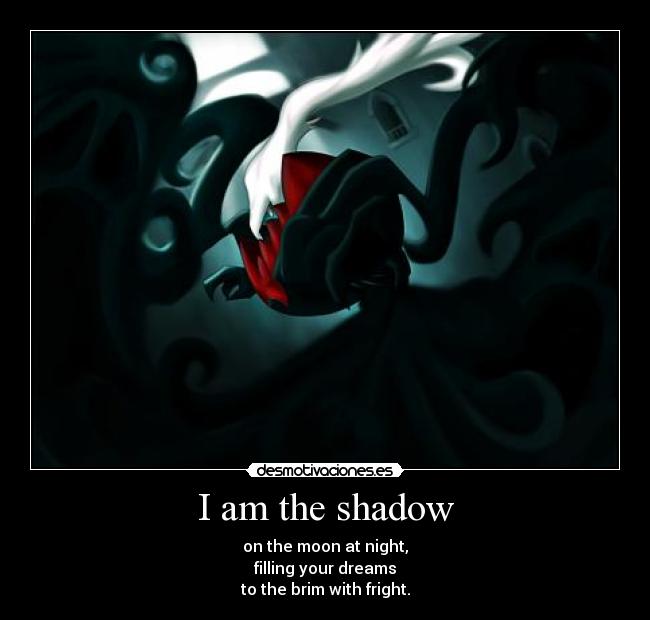 I am the shadow - on the moon at night,
filling your dreams
to the brim with fright.