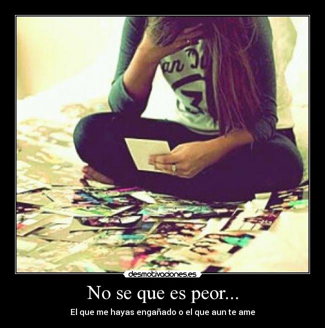 No se que es peor... - El que me hayas engañado o el que aun te ame