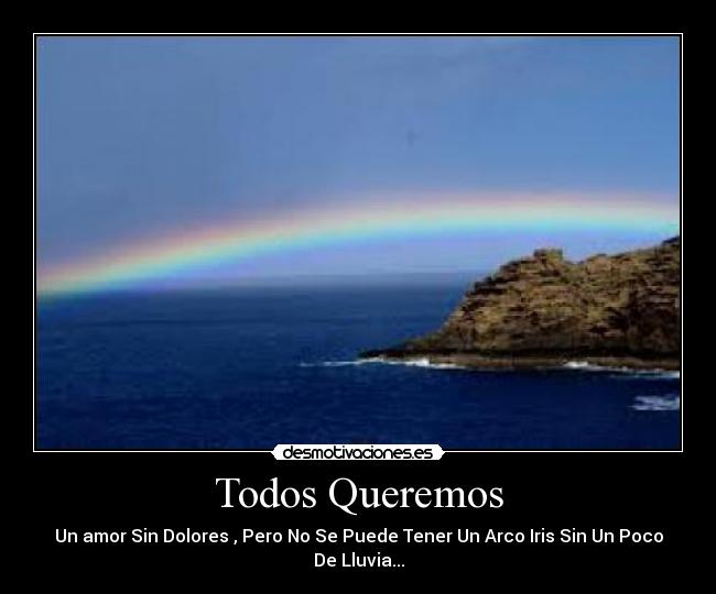 Todos Queremos - Un amor Sin Dolores , Pero No Se Puede Tener Un Arco Iris Sin Un Poco De Lluvia...