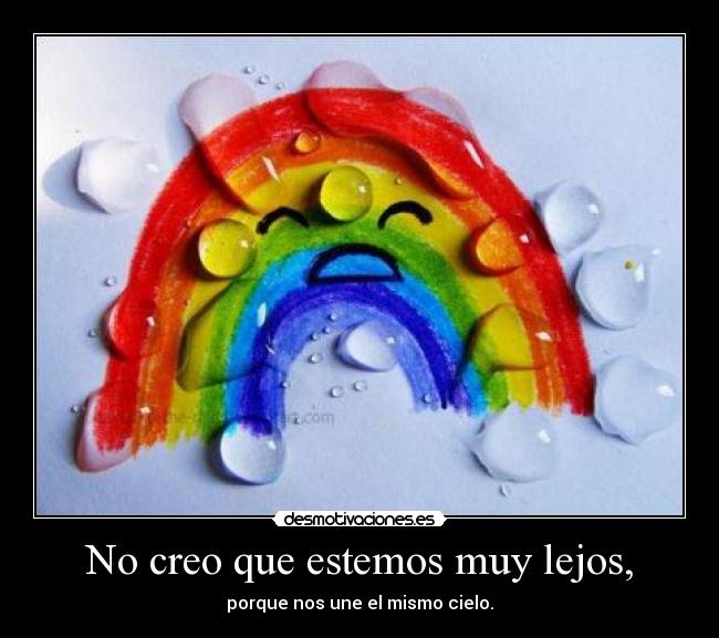 No creo que estemos muy lejos, - porque nos une el mismo cielo.