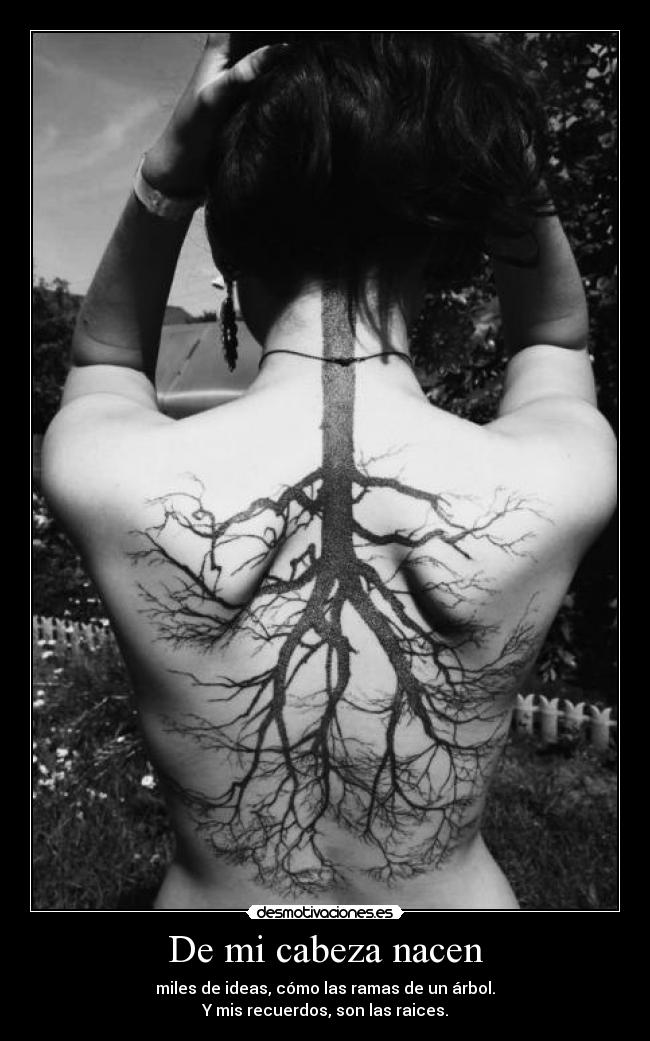 De mi cabeza nacen - miles de ideas, cómo las ramas de un árbol.
Y mis recuerdos, son las raices.