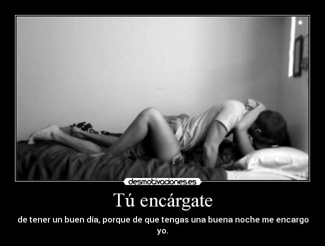 Tú encárgate - de tener un buen día, porque de que tengas una buena noche me encargo yo.
