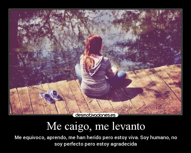 Me caigo, me levanto - Me equivoco, aprendo, me han herido pero estoy viva. Soy humano, no
soy perfecto pero estoy agradecida