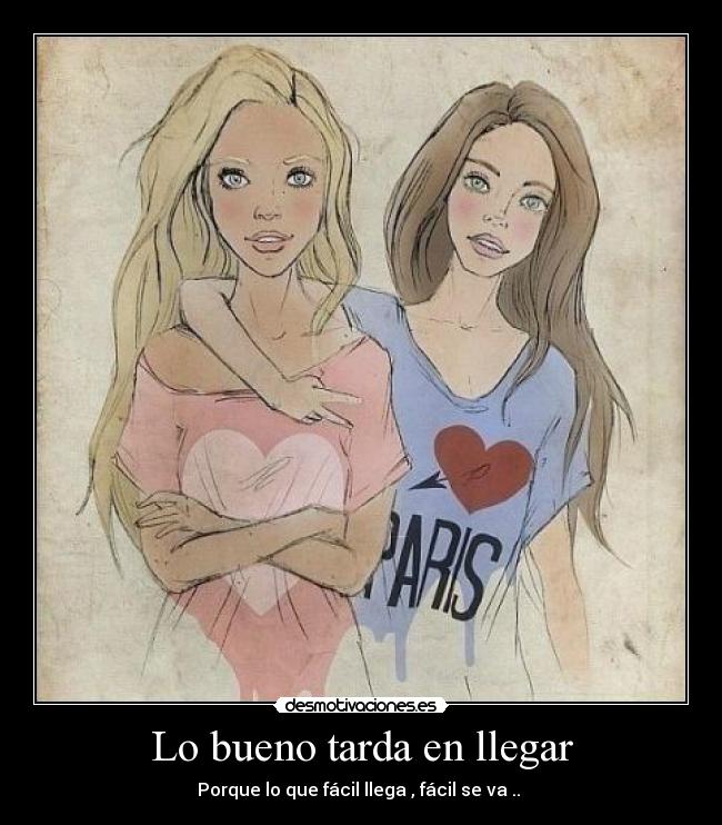 Lo bueno tarda en llegar - Porque lo que fácil llega , fácil se va .. ♥