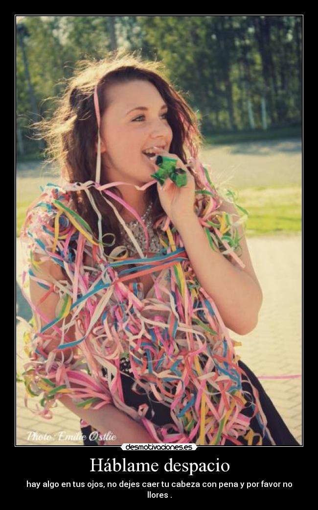 Háblame despacio - hay algo en tus ojos, no dejes caer tu cabeza con pena y por favor no llores .